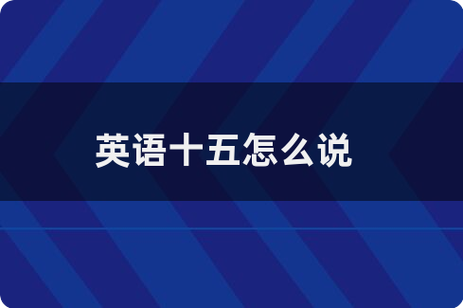 15英语怎么说,15分钟英语怎么说?(今日头条已更新)-第1张图片-家教网 15英语怎么说,15分钟英语怎么说?(今日头条已更新)-第1张图片-家教网