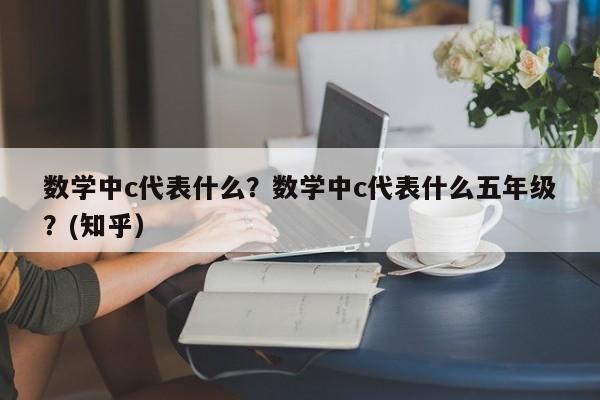 数学中c代表什么？数学中c代表什么五年级？(知乎）-第1张图片-家教网