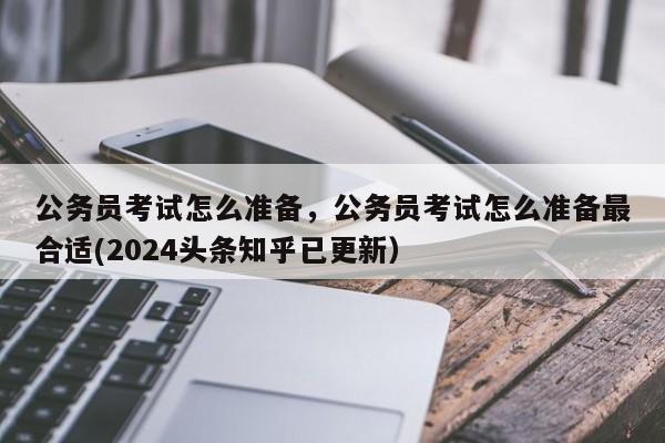 公务员考试怎么准备，公务员考试怎么准备最合适(2024头条知乎已更新）-第1张图片-家教网