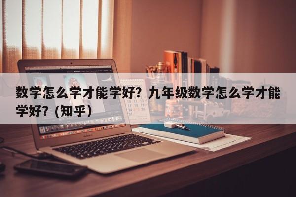 数学怎么学才能学好？九年级数学怎么学才能学好？(知乎）-第1张图片-家教网