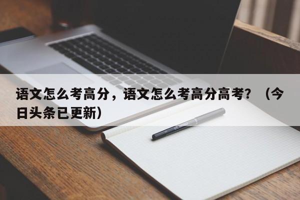 语文怎么考高分，语文怎么考高分高考？（今日头条已更新）-第1张图片-家教网
