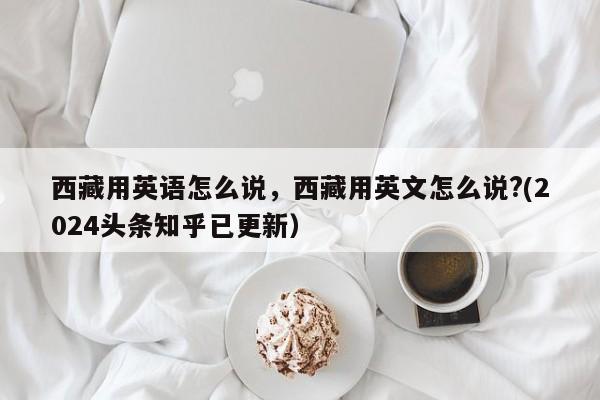 西藏用英语怎么说，西藏用英文怎么说?(2024头条知乎已更新）-第1张图片-家教网