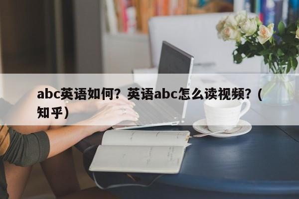 abc英语如何？英语abc怎么读视频？(知乎）-第1张图片-家教网