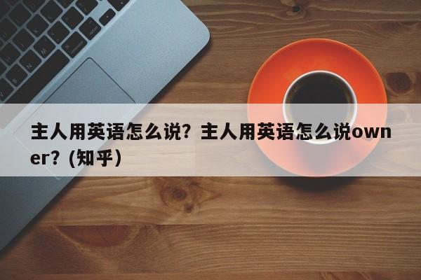 主人用英语怎么说？主人用英语怎么说owner？(知乎）-第1张图片-家教网