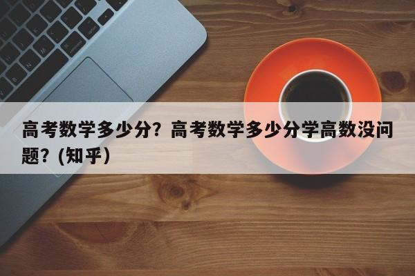 高考数学多少分？高考数学多少分学高数没问题？(知乎）-第1张图片-家教网
