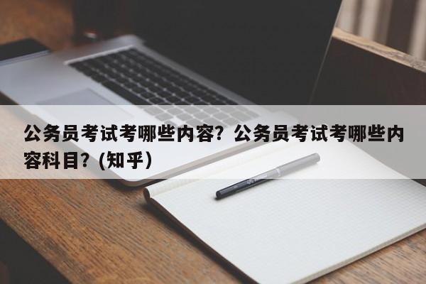 公务员考试考哪些内容？公务员考试考哪些内容科目？(知乎）-第1张图片-家教网