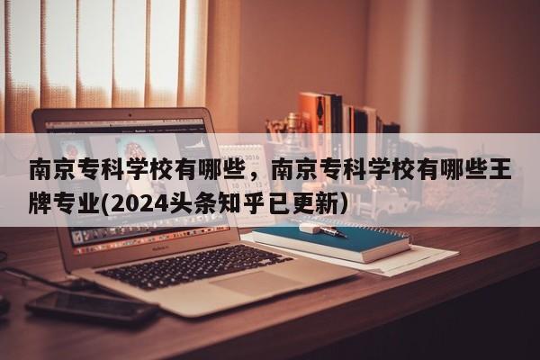 南京专科学校有哪些，南京专科学校有哪些王牌专业(2024头条知乎已更新）-第1张图片-家教网
