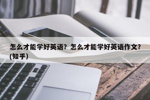 怎么才能学好英语？怎么才能学好英语作文？(知乎）-第1张图片-家教网