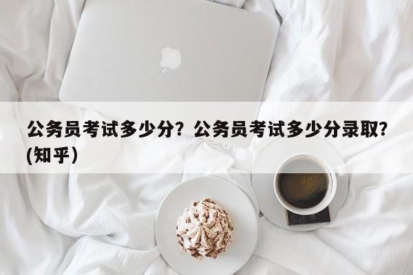 公务员考试多少分？公务员考试多少分录取？(知乎）-第1张图片-家教网