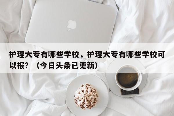 护理大专有哪些学校，护理大专有哪些学校可以报？（今日头条已更新）-第1张图片-家教网