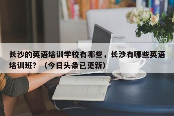 长沙的英语培训学校有哪些，长沙有哪些英语培训班？（今日头条已更新）-第1张图片-家教网