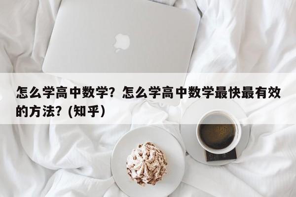 怎么学高中数学？怎么学高中数学最快最有效的方法？(知乎）-第1张图片-家教网