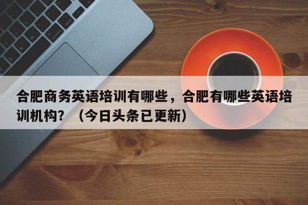 合肥商务英语培训有哪些，合肥有哪些英语培训机构？（今日头条已更新）-第1张图片-家教网
