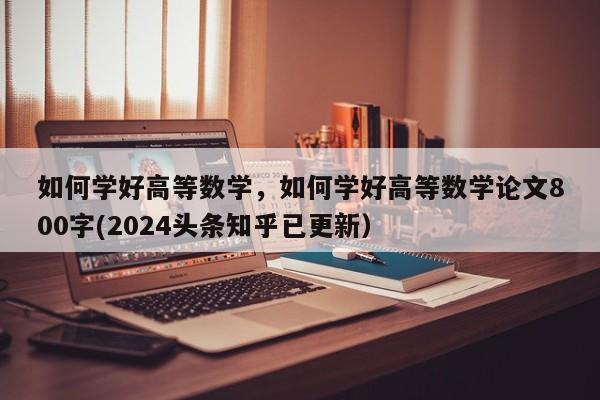如何学好高等数学，如何学好高等数学论文800字(2024头条知乎已更新）-第1张图片-家教网