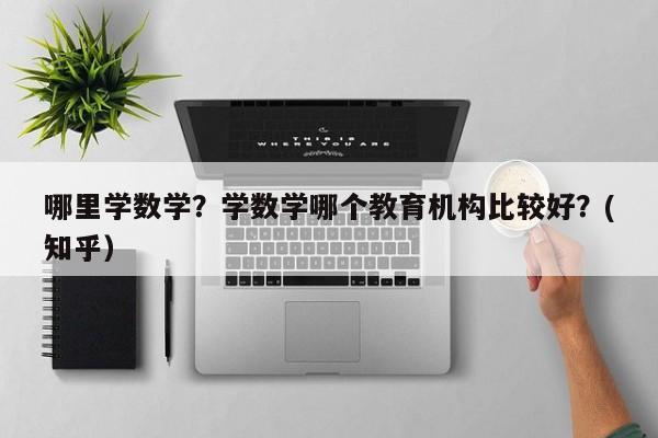 哪里学数学？学数学哪个教育机构比较好？(知乎）-第1张图片-家教网