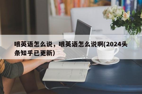 哦英语怎么说，哦英语怎么说啊(2024头条知乎已更新）-第1张图片-家教网