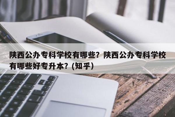 陕西公办专科学校有哪些？陕西公办专科学校有哪些好专升本？(知乎）-第1张图片-家教网
