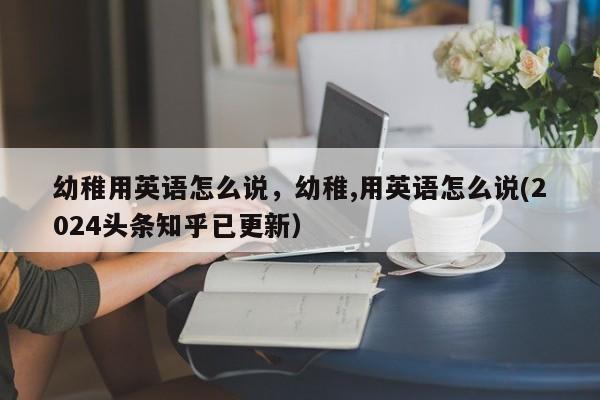 幼稚用英语怎么说，幼稚,用英语怎么说(2024头条知乎已更新）-第1张图片-家教网