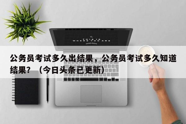 公务员考试多久出结果，公务员考试多久知道结果？（今日头条已更新）-第1张图片-家教网
