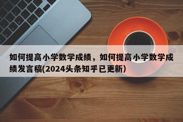 如何提高小学数学成绩，如何提高小学数学成绩发言稿(2024头条知乎已更新）-第1张图片-家教网
