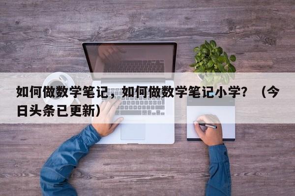 如何做数学笔记，如何做数学笔记小学？（今日头条已更新）-第1张图片-家教网