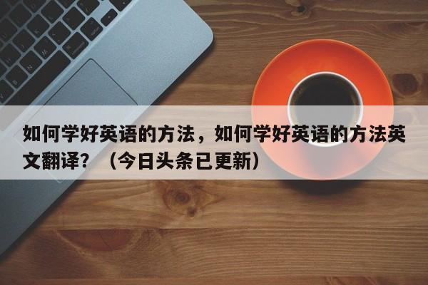 如何学好英语的方法，如何学好英语的方法英文翻译？（今日头条已更新）-第1张图片-家教网