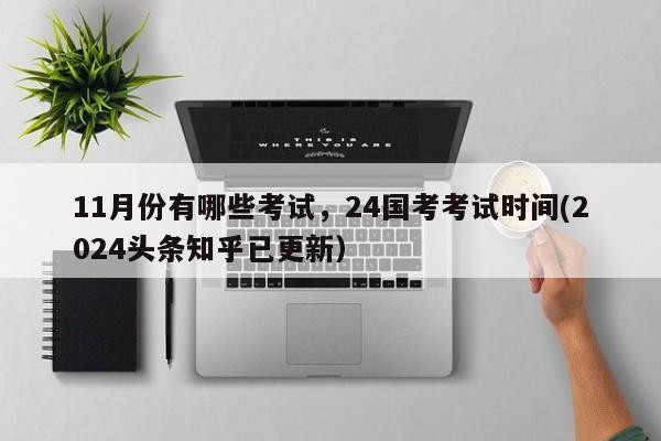 11月份有哪些考试，24国考考试时间(2024头条知乎已更新）-第1张图片-家教网