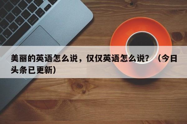 美丽的英语怎么说，仅仅英语怎么说？（今日头条已更新）-第1张图片-家教网