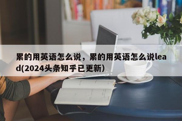 累的用英语怎么说，累的用英语怎么说lead(2024头条知乎已更新）-第1张图片-家教网
