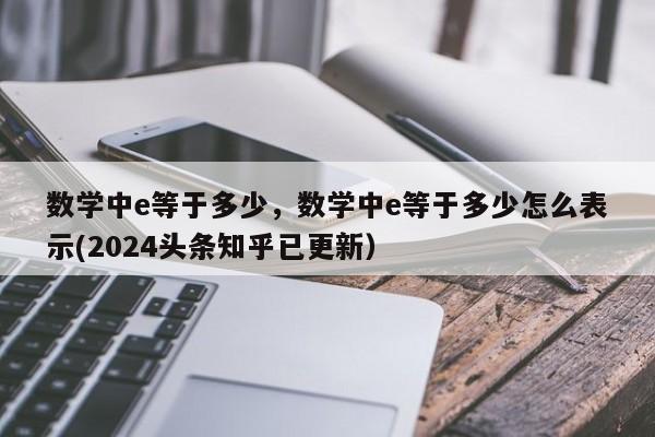 数学中e等于多少，数学中e等于多少怎么表示(2024头条知乎已更新）-第1张图片-家教网