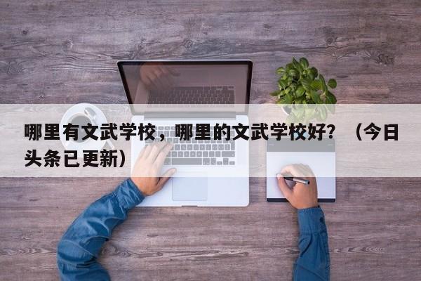 哪里有文武学校，哪里的文武学校好？（今日头条已更新）-第1张图片-家教网