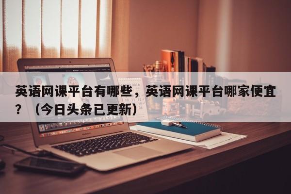 英语网课平台有哪些，英语网课平台哪家便宜？（今日头条已更新）-第1张图片-家教网