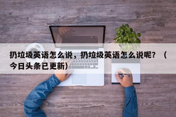 扔垃圾英语怎么说，扔垃圾英语怎么说呢？（今日头条已更新）-第1张图片-家教网