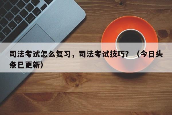 司法考试怎么复习，司法考试技巧？（今日头条已更新）-第1张图片-家教网