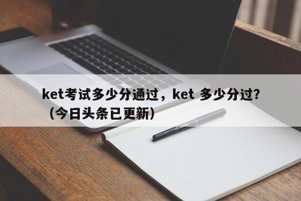 ket考试多少分通过，ket 多少分过？（今日头条已更新）-第1张图片-家教网