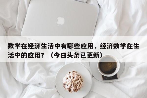 数学在经济生活中有哪些应用，经济数学在生活中的应用？（今日头条已更新）-第1张图片-家教网