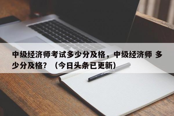 中级经济师考试多少分及格，中级经济师 多少分及格？（今日头条已更新）-第1张图片-家教网