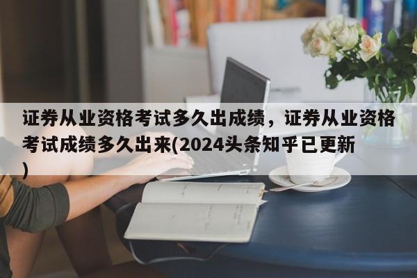证券从业资格考试多久出成绩，证券从业资格考试成绩多久出来(2024头条知乎已更新）-第1张图片-家教网