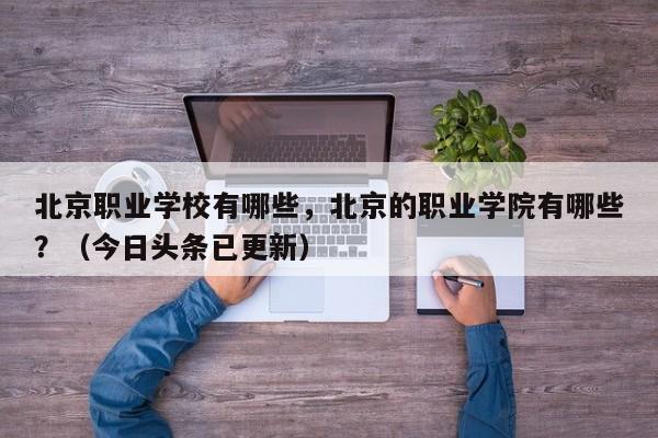 北京职业学校有哪些，北京的职业学院有哪些？（今日头条已更新）-第1张图片-家教网