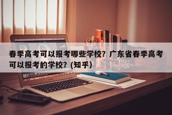 春季高考可以报考哪些学校？广东省春季高考可以报考的学校？(知乎）-第1张图片-家教网