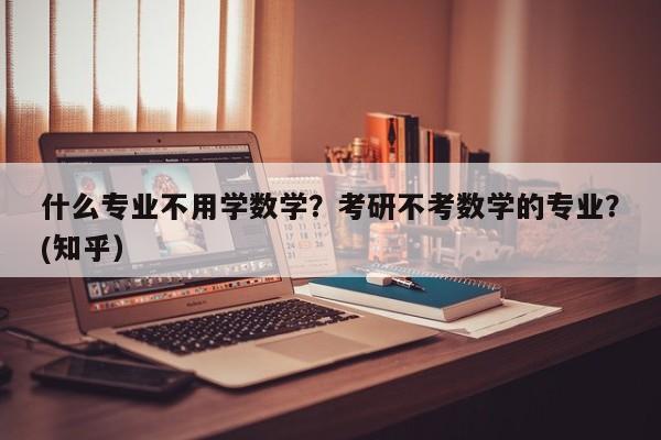 什么专业不用学数学？考研不考数学的专业？(知乎）-第1张图片-家教网