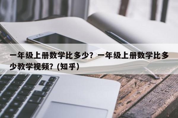 一年级上册数学比多少？一年级上册数学比多少教学视频？(知乎）-第1张图片-家教网