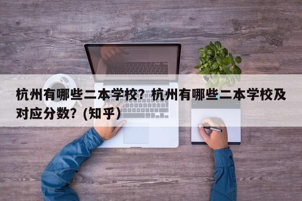 杭州有哪些二本学校？杭州有哪些二本学校及对应分数？(知乎）-第1张图片-家教网
