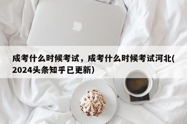 成考什么时候考试，成考什么时候考试河北(2024头条知乎已更新）-第1张图片-家教网