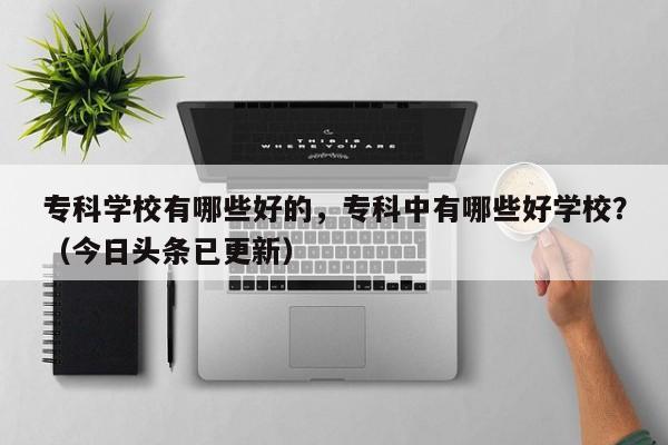 专科学校有哪些好的，专科中有哪些好学校？（今日头条已更新）-第1张图片-家教网