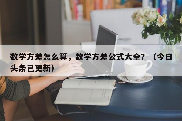 数学方差怎么算，数学方差公式大全？（今日头条已更新）-第1张图片-家教网