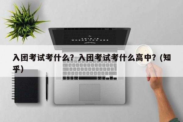 入团考试考什么？入团考试考什么高中？(知乎）-第1张图片-家教网