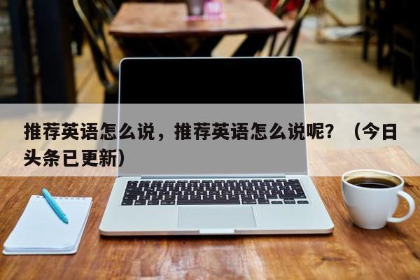 推荐英语怎么说，推荐英语怎么说呢？（今日头条已更新）-第1张图片-家教网