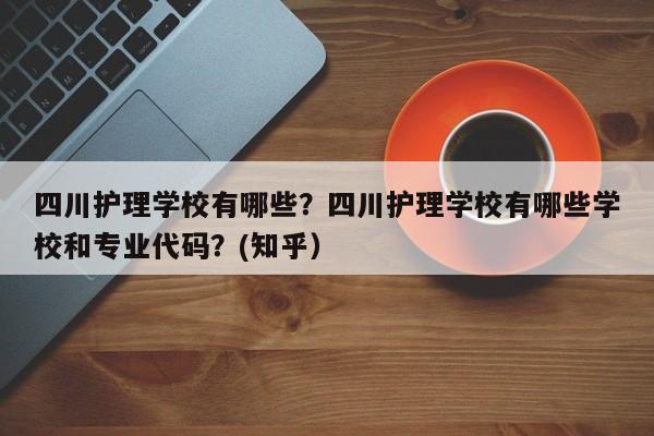 四川护理学校有哪些？四川护理学校有哪些学校和专业代码？(知乎）-第1张图片-家教网