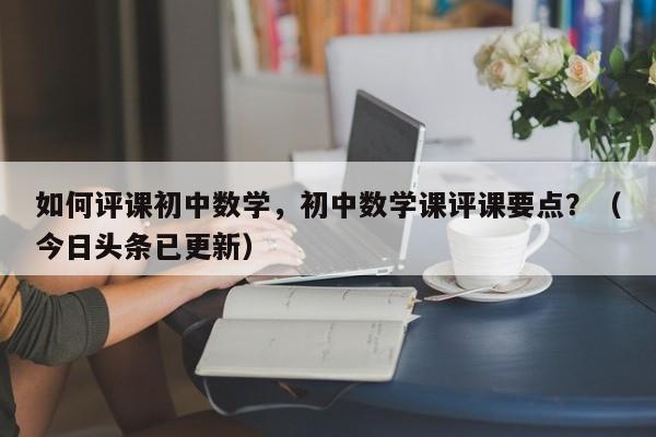 如何评课初中数学，初中数学课评课要点？（今日头条已更新）-第1张图片-家教网